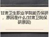 甘肃卫生职业学院能否保研，原因是什么(甘肃卫院保研原因)