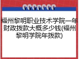 福州黎明职业技术学院一年财政拨款大概多少钱(福州黎明学院年拨款)