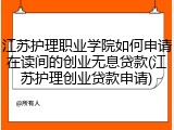 江苏护理职业学院如何申请在读间的创业无息贷款(江苏护理创业贷款申请)