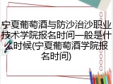 宁夏葡萄酒与防沙治沙职业技术学院报名时间一般是什么时候(宁夏葡萄酒学院报名时间)