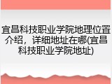 宜昌科技职业学院地理位置介绍，详细地址在哪(宜昌科技职业学院地址)