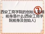 西安工商学院的创始人是谁，前身是什么(西安工商学院前身及创始人)