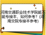 河南交通职业技术学院能不能专接本，如何参考？(河南交院专接本参考)