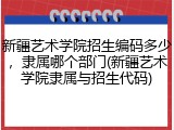 新疆艺术学院招生编码多少，隶属哪个部门(新疆艺术学院隶属与招生代码)