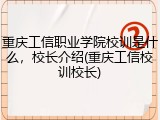 重庆工信职业学院校训是什么，校长介绍(重庆工信校训校长)