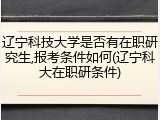 辽宁科技大学是否有在职研究生,报考条件如何(辽宁科大在职研条件)