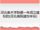 河北美术学院哪一年成立建校的(河北美院建校年份)