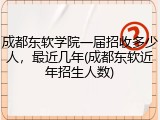 成都东软学院一届招收多少人，最近几年(成都东软近年招生人数)