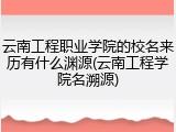 云南工程职业学院的校名来历有什么渊源(云南工程学院名溯源)