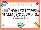 泉州经贸职业技术学院就读期间挂科了怎么办呢？(挂科怎么办)