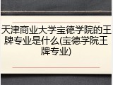 天津商业大学宝德学院的王牌专业是什么(宝德学院王牌专业)