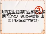 山西卫生健康职业学院在读期间怎么申请助学贷款(山西卫职院助学贷款)