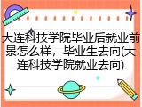 大连科技学院毕业后就业前景怎么样，毕业生去向(大连科技学院就业去向)