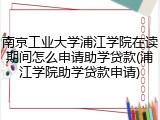南京工业大学浦江学院在读期间怎么申请助学贷款(浦江学院助学贷款申请)