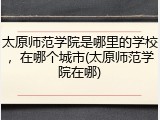 太原师范学院是哪里的学校，在哪个城市(太原师范学院在哪)
