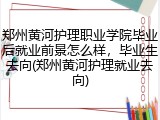 郑州黄河护理职业学院毕业后就业前景怎么样，毕业生去向(郑州黄河护理就业去向)