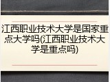 江西职业技术大学是国家重点大学吗(江西职业技术大学是重点吗)