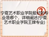 宁夏艺术职业学院最好的专业是哪个，详细阐述(宁夏艺术职业学院王牌专业)