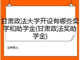 甘肃政法大学开设有哪些奖学和助学金(甘肃政法奖助学金)