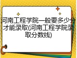 河南工程学院一般要多少分才能录取(河南工程学院录取分数线)