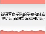 新疆警察学院的学费和住宿费明细(新疆警院费用明细)