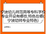 宁波幼儿师范高等专科学校专业开设有哪些,特色在哪(宁波幼师专业特色)