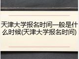 天津大学报名时间一般是什么时候(天津大学报名时间)