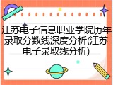 江苏电子信息职业学院历年录取分数线深度分析(江苏电子录取线分析)