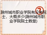 滁州城市职业学院有没有院士，大概多少(滁州城市职业学院院士数量)