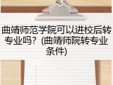 曲靖师范学院可以进校后转专业吗？(曲靖师院转专业条件)