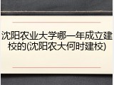 沈阳农业大学哪一年成立建校的(沈阳农大何时建校)