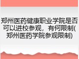 郑州医药健康职业学院是否可以进校参观，有何限制(郑州医药学院参观限制)