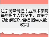 辽宁装备制造职业技术学院每年招生人数多少，政策变动如何(辽宁装备招生人数政策)