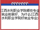 江西水利职业学院哪些专业就业前景好，为什么(江西水利职业学院好就业专业)