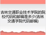 吉林交通职业技术学院的院校代码和邮编是多少(吉林交通学院代码邮编)