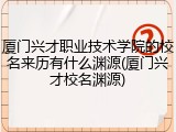厦门兴才职业技术学院的校名来历有什么渊源(厦门兴才校名渊源)