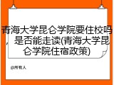 青海大学昆仑学院要住校吗，是否能走读(青海大学昆仑学院住宿政策)