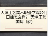 天津工艺美术职业学院如何，口碑怎么样？(天津工艺美院口碑)