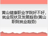 黄山健康职业学院好不好，就业现状及发展趋势(黄山职院就业趋势)