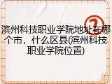 滨州科技职业学院地址在哪个市，什么区县(滨州科技职业学院位置)