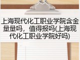 上海现代化工职业学院含金量量吗，值得报吗(上海现代化工职业学院好吗)