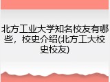 北方工业大学知名校友有哪些，校史介绍(北方工大校史校友)