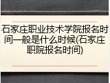 石家庄职业技术学院报名时间一般是什么时候(石家庄职院报名时间)