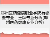 郑州医药健康职业学院有哪些专业，王牌专业分析(郑州医药健康专业分析)