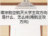 南京航空航天大学主攻方向是什么，怎么样(南航主攻方向)