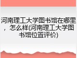 河南理工大学图书馆在哪里，怎么样(河南理工大学图书馆位置评价)