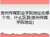 贵州传媒职业学院地址在哪个市，什么区县(贵州传媒学院地址)