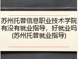 苏州托普信息职业技术学院有没有就业指导，好就业吗(苏州托普就业指导)