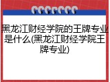 黑龙江财经学院的王牌专业是什么(黑龙江财经学院王牌专业)