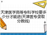天津医学高等专科学校要多少分才能进(天津医专录取分数线)